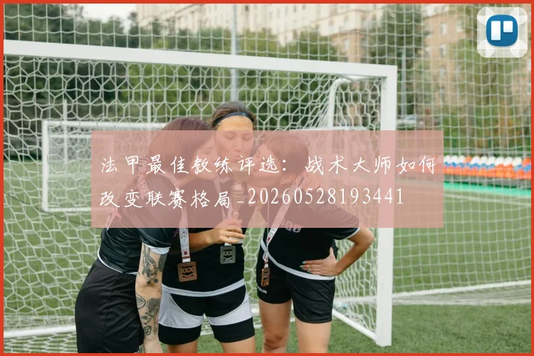 法甲最佳教练评选：战术大师如何改变联赛格局_20260528193441