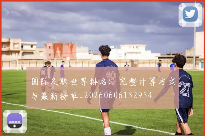 国际足联世界排名:完整计算方式与最新榜单_20260606152954