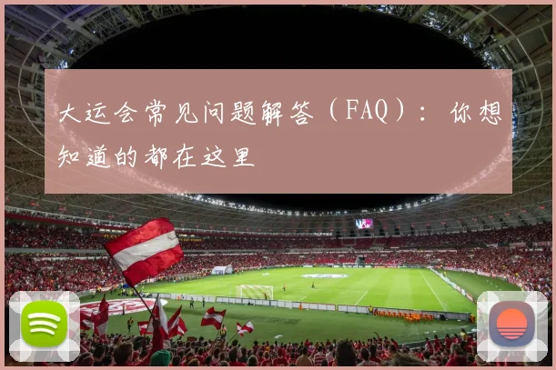 大运会常见问题解答(FAQ):你想知道的都在这里