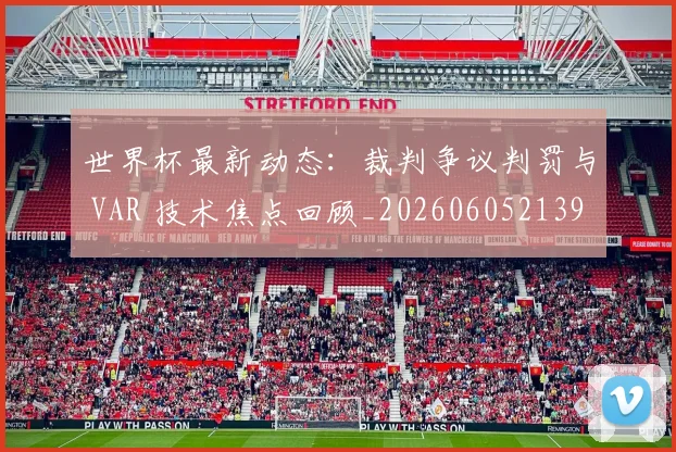 世界杯最新动态:裁判争议判罚与 VAR 技术焦点回顾_20260605213918