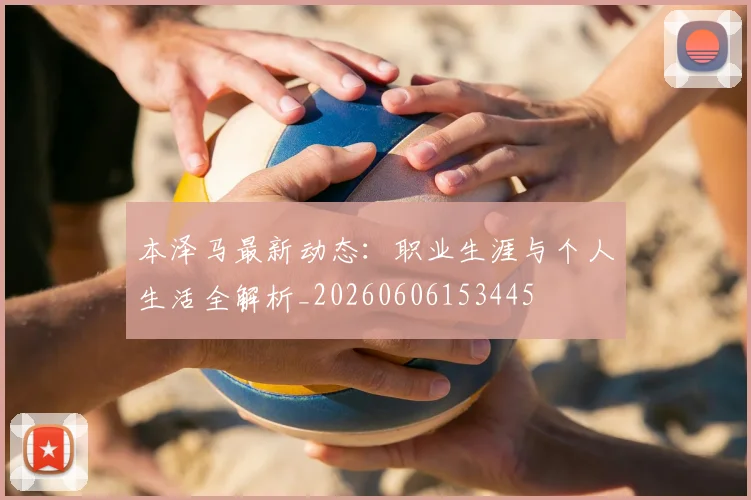 本泽马最新动态：职业生涯与个人生活全解析_20260606153445