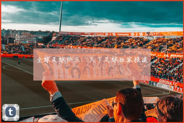 全球足球热点:天下足球独家报道