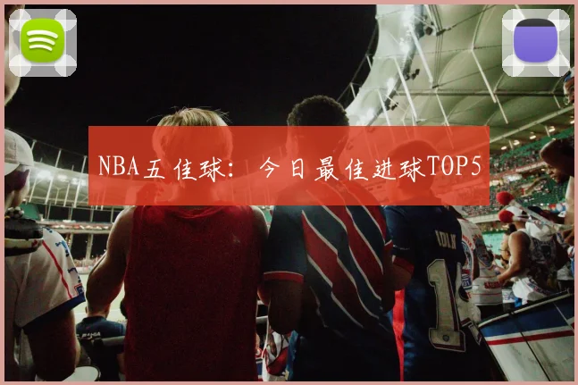 NBA五佳球:今日最佳进球TOP5
