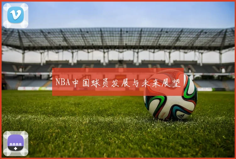NBA中国球员发展与未来展望