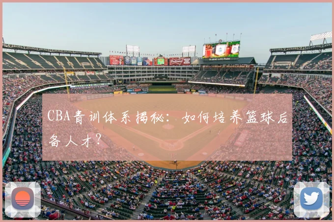 CBA青训体系揭秘:如何培养篮球后备人才?
