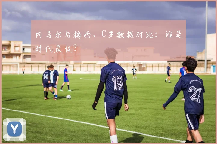 内马尔与梅西、C罗数据对比:谁是时代最佳?