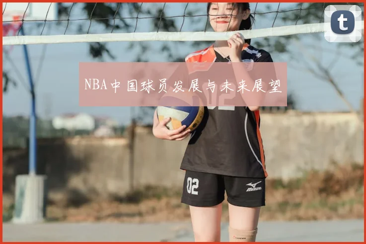 NBA中国球员发展与未来展望