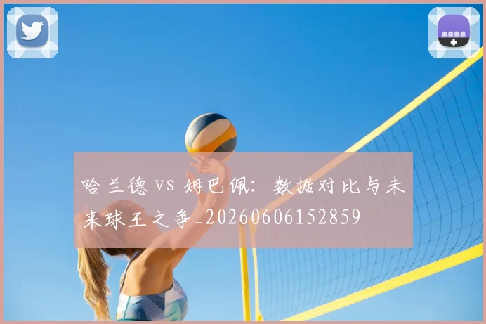 哈兰德 vs 姆巴佩：数据对比与未来球王之争_20260606152859
