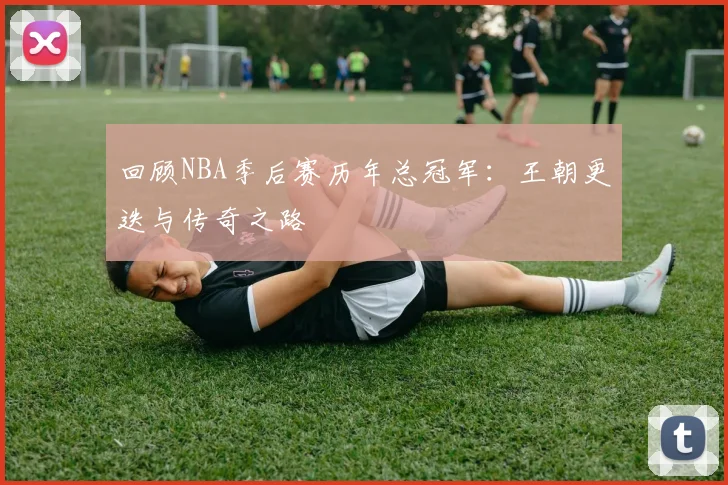 回顾NBA季后赛历年总冠军：王朝更迭与传奇之路