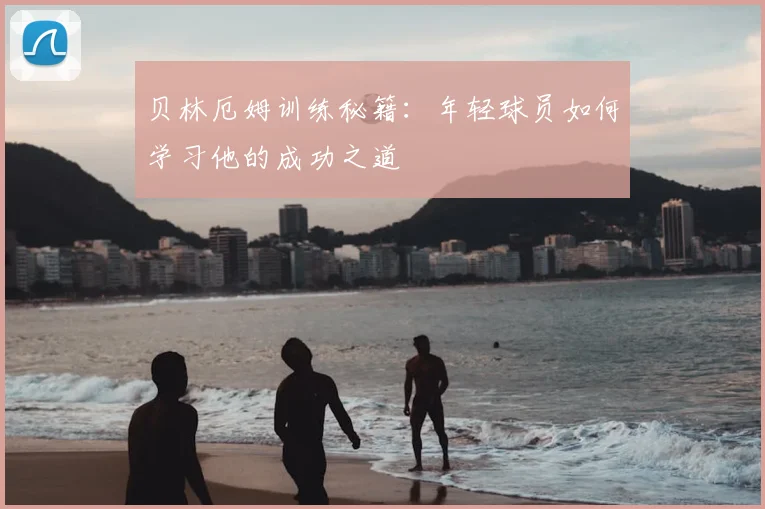 贝林厄姆训练秘籍:年轻球员如何学习他的成功之道