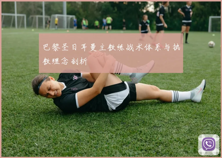 巴黎圣日耳曼主教练战术体系与执教理念剖析